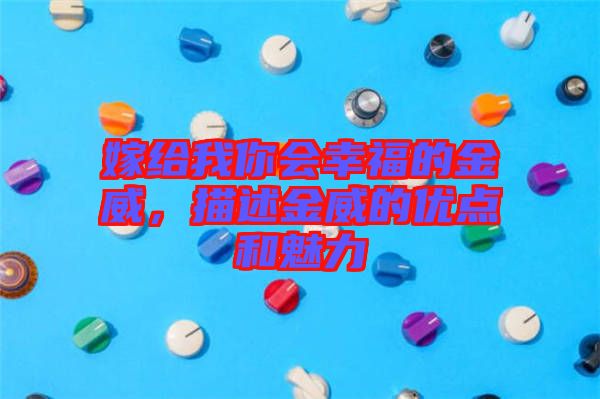 嫁給我你會(huì)幸福的金威，描述金威的優(yōu)點(diǎn)和魅力