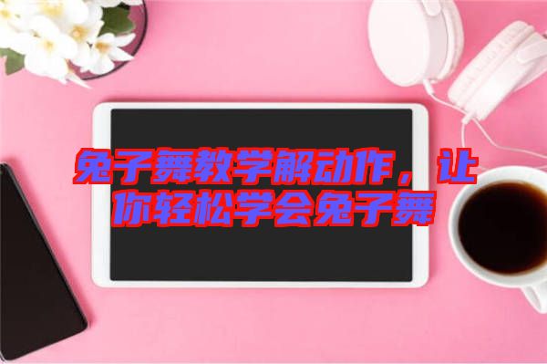 兔子舞教學(xué)解動作，讓你輕松學(xué)會兔子舞