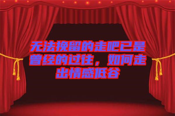 無法挽留的走吧已是曾經(jīng)的過往，如何走出情感低谷