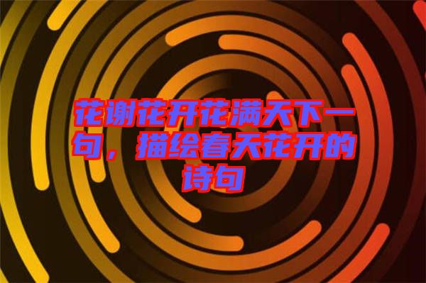 花謝花開花滿天下一句，描繪春天花開的詩句