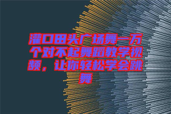 灌口田頭廣場舞一萬個(gè)對不起舞蹈教學(xué)視頻，讓你輕松學(xué)會跳舞