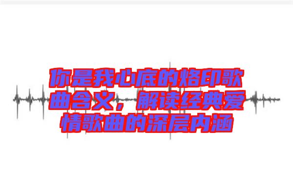你是我心底的烙印歌曲含義，解讀經(jīng)典愛情歌曲的深層內(nèi)涵