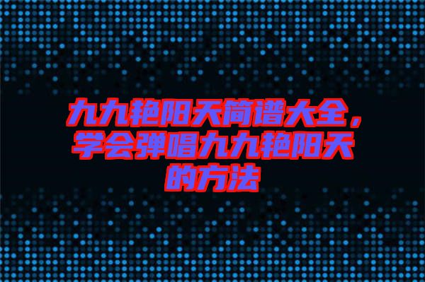 九九艷陽天簡譜大全，學(xué)會彈唱九九艷陽天的方法