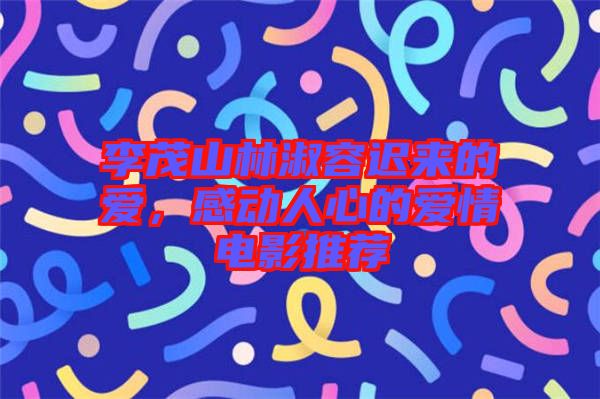 李茂山林淑容遲來的愛，感動人心的愛情電影推薦