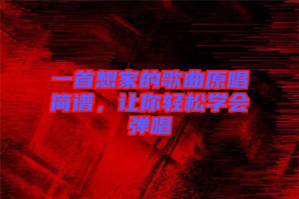 一首想家的歌曲原唱簡譜，讓你輕松學(xué)會(huì)彈唱