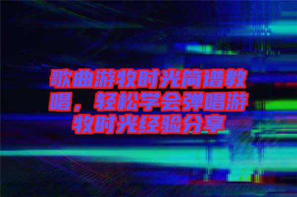 歌曲游牧?xí)r光簡譜教唱，輕松學(xué)會彈唱游牧?xí)r光經(jīng)驗分享