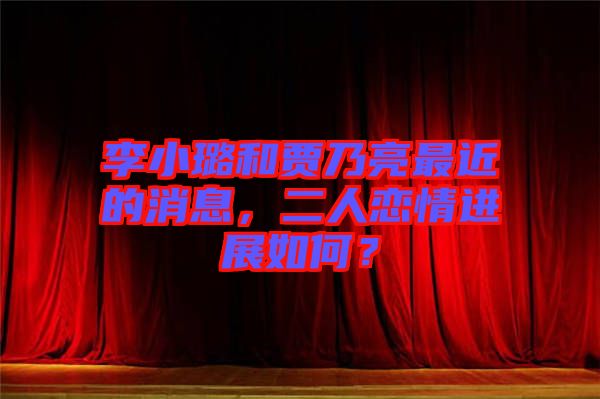 李小璐和賈乃亮最近的消息，二人戀情進展如何？