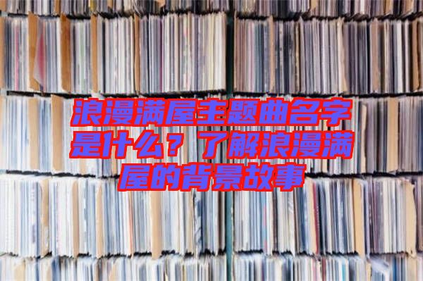 浪漫滿屋主題曲名字是什么？了解浪漫滿屋的背景故事