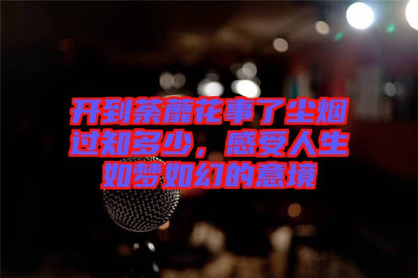 開到荼蘼花事了塵煙過知多少，感受人生如夢(mèng)如幻的意境