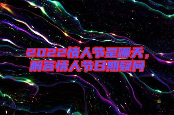 2022情人節(jié)是哪天，解答情人節(jié)日期疑問