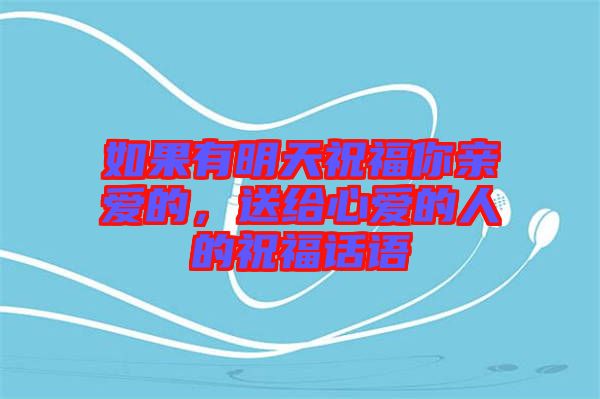 如果有明天祝福你親愛的，送給心愛的人的祝福話語