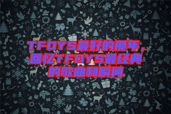 TFOYS最好的那年，回憶TFOYS最經(jīng)典的歌曲和瞬間