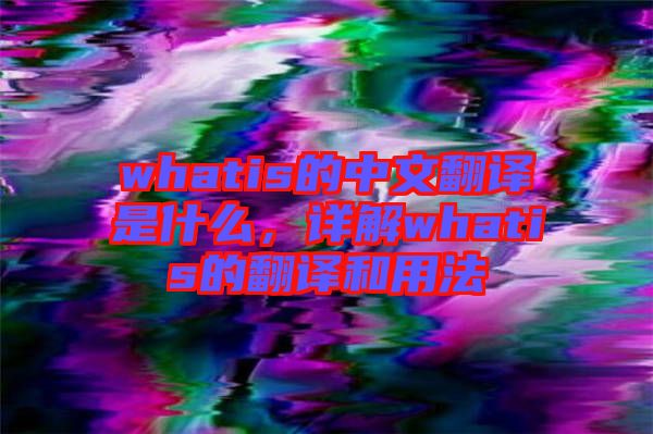 whatis的中文翻譯是什么，詳解whatis的翻譯和用法