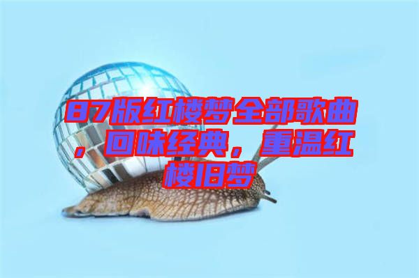 87版紅樓夢(mèng)全部歌曲，回味經(jīng)典，重溫紅樓舊夢(mèng)