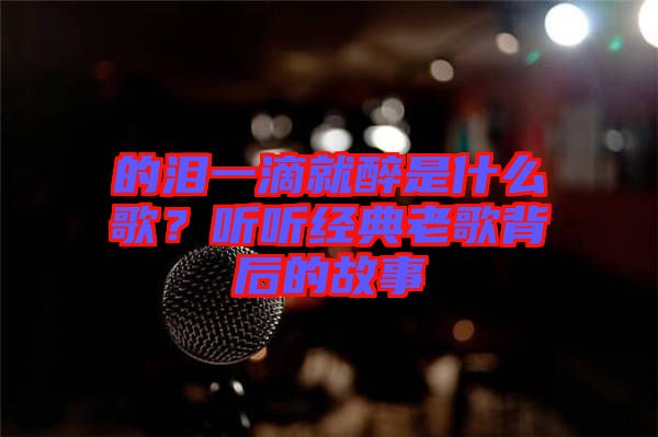 的淚一滴就醉是什么歌？聽(tīng)聽(tīng)經(jīng)典老歌背后的故事