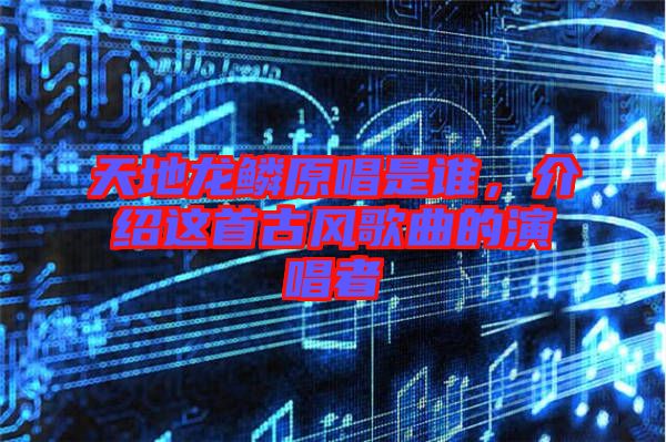 天地龍鱗原唱是誰，介紹這首古風(fēng)歌曲的演唱者