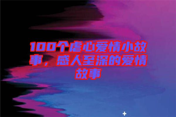 100個虐心愛情小故事，感人至深的愛情故事