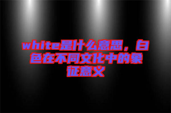 white是什么意思，白色在不同文化中的象征意義