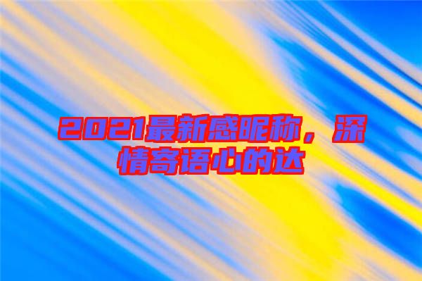 2021最新感昵稱，深情寄語心的達