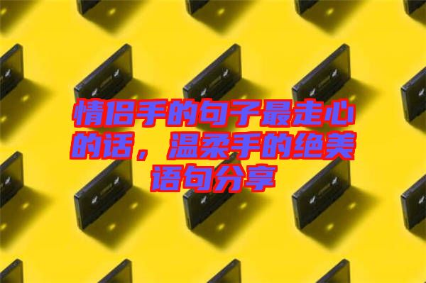 情侶手的句子最走心的話(huà)，溫柔手的絕美語(yǔ)句分享