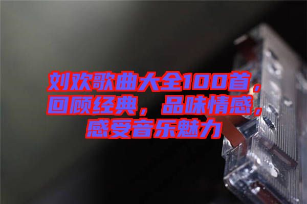 劉歡歌曲大全100首，回顧經(jīng)典，品味情感，感受音樂魅力