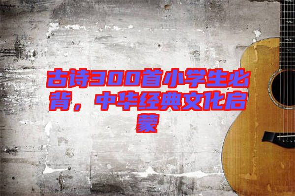 古詩300首小學生必背，中華經典文化啟蒙