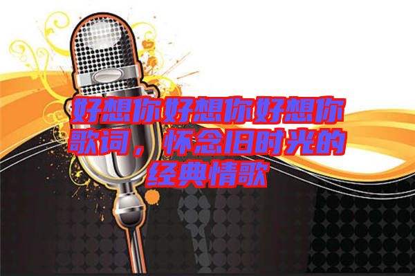 好想你好想你好想你歌詞，懷念舊時光的經(jīng)典情歌