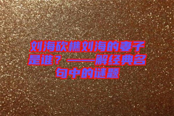 劉?？抽詣⒑５钠拮邮钦l？——解經(jīng)典名句中的謎題