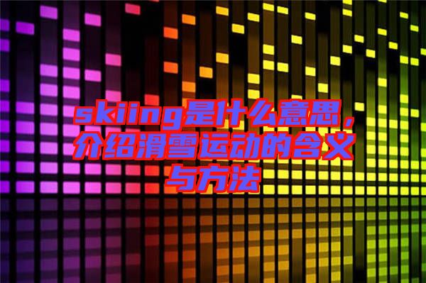 skiing是什么意思，介紹滑雪運動的含義與方法