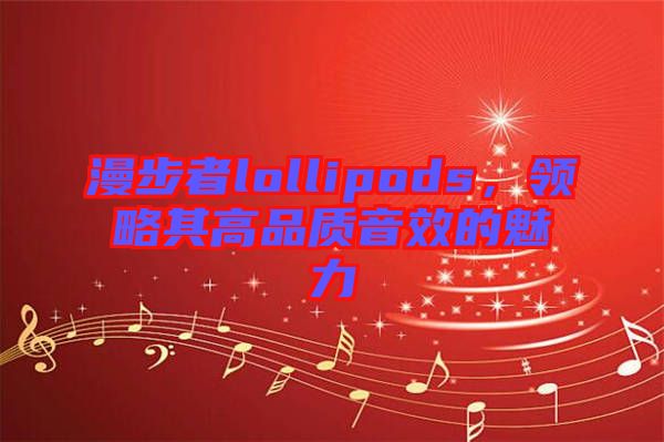 漫步者lollipods，領(lǐng)略其高品質(zhì)音效的魅力