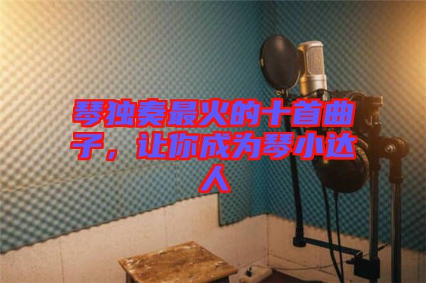 琴獨奏最火的十首曲子，讓你成為琴小達人