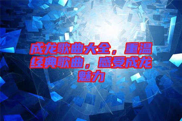 成龍歌曲大全，重溫經(jīng)典歌曲，感受成龍魅力