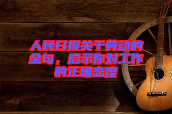 人民日?qǐng)?bào)關(guān)于勞動(dòng)的金句，啟示你對(duì)工作的正確態(tài)度