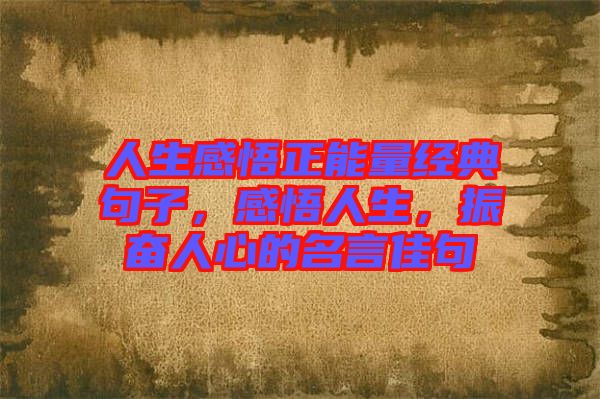 人生感悟正能量經(jīng)典句子，感悟人生，振奮人心的名言佳句