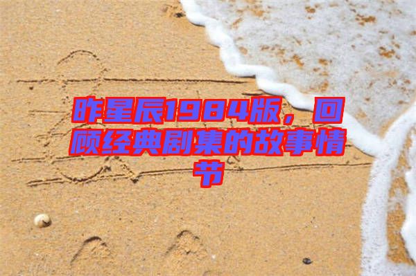 昨星辰1984版，回顧經(jīng)典劇集的故事情節(jié)