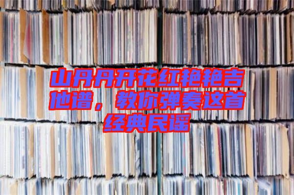 山丹丹開(kāi)花紅艷艷吉他譜，教你彈奏這首經(jīng)典民謠