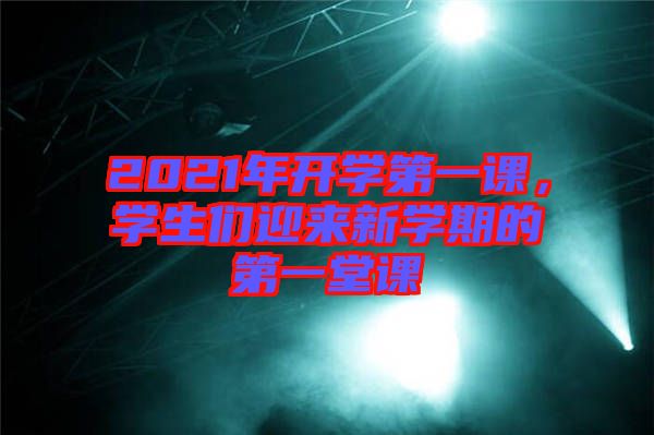 2021年開學(xué)第一課，學(xué)生們迎來新學(xué)期的第一堂課