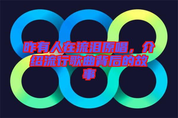 昨有人在流淚原唱，介紹流行歌曲背后的故事