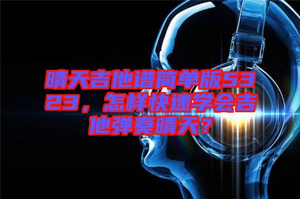 晴天吉他譜簡(jiǎn)單版5323，怎樣快速學(xué)會(huì)吉他彈奏晴天？