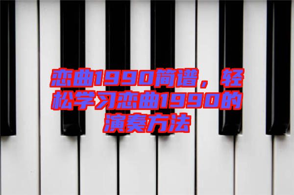 戀曲1990簡(jiǎn)譜，輕松學(xué)習(xí)戀曲1990的演奏方法