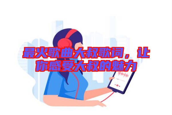 最火歌曲大叔歌詞，讓你感受大叔的魅力