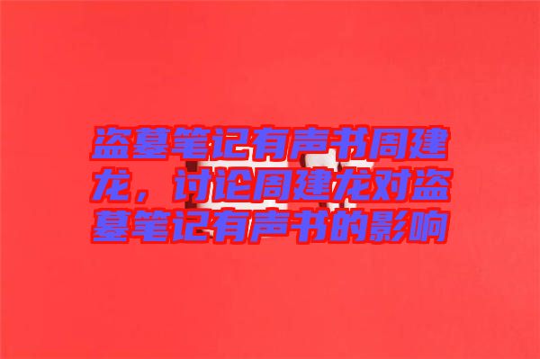 盜墓筆記有聲書(shū)周建龍，討論周建龍對(duì)盜墓筆記有聲書(shū)的影響