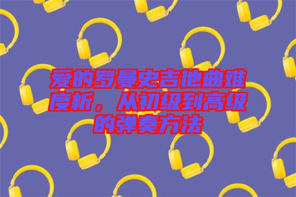 愛的羅曼史吉他曲難度析，從初級到高級的彈奏方法