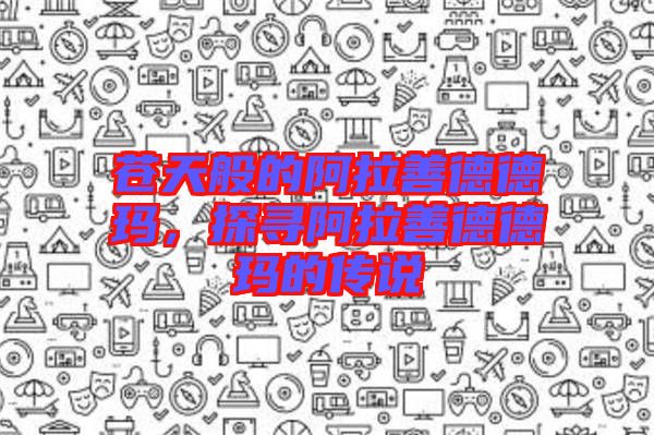蒼天般的阿拉善德德瑪，探尋阿拉善德德瑪?shù)膫髡f(shuō)