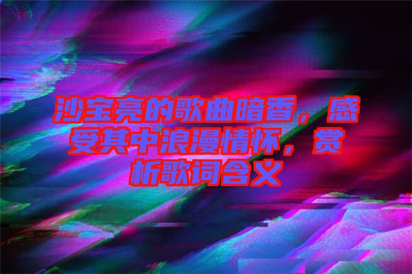 沙寶亮的歌曲暗香，感受其中浪漫情懷，賞析歌詞含義