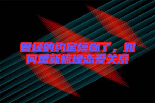 曾經(jīng)的約定模糊了，如何重新梳理戀愛關(guān)系