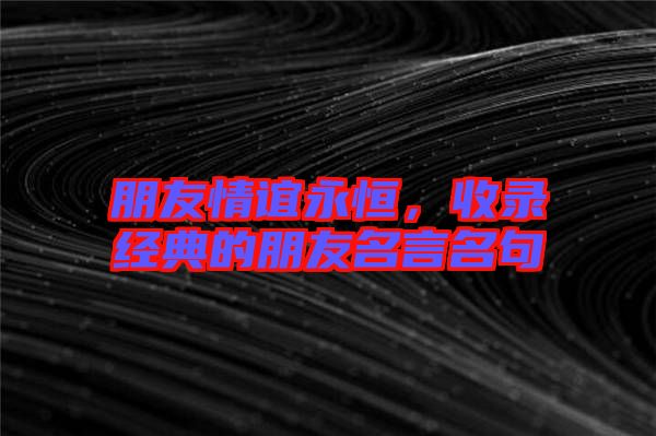 朋友情誼永恒，收錄經(jīng)典的朋友名言名句