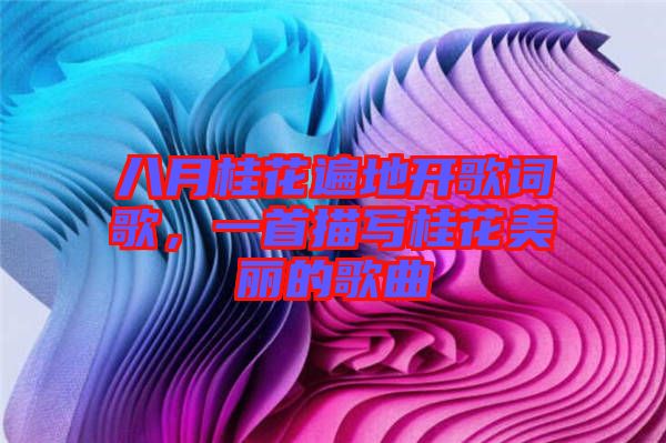 八月桂花遍地開(kāi)歌詞歌，一首描寫(xiě)桂花美麗的歌曲