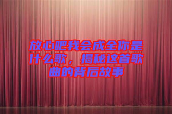 放心吧我會(huì)成全你是什么歌，揭秘這首歌曲的背后故事