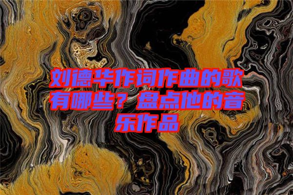 劉德華作詞作曲的歌有哪些？盤點(diǎn)他的音樂作品